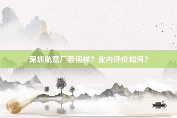 深圳航嘉厂若何样？业内评价如何？