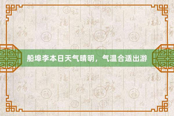 船埠李本日天气晴明，气温合适出游